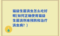 猫益生菌滴虫怎么吃好呢(如何正确使用猫益生菌滴剂来预防和治疗滴虫病？)