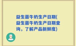 益生菌牛奶生产日期(益生菌牛奶生产日期查询，了解产品新鲜度)