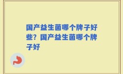 国产益生菌哪个牌子好些？国产益生菌哪个牌子好