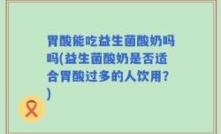 胃酸能吃益生菌酸奶吗吗(益生菌酸奶是否适合胃酸过多的人饮用？)