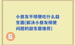 小朋友不排便吃什么益生菌(解决小朋友排便问题的益生菌推荐)