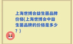 上海世博会益生菌品牌价格(上海世博会中益生菌品牌的价格是多少？)