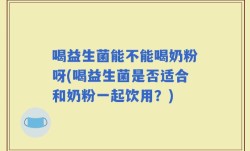 喝益生菌能不能喝奶粉呀(喝益生菌是否适合和奶粉一起饮用？)
