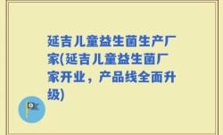 延吉儿童益生菌生产厂家(延吉儿童益生菌厂家开业，产品线全面升级)