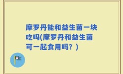 摩罗丹能和益生菌一块吃吗(摩罗丹和益生菌可一起食用吗？)