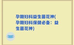 孕期妇科益生菌花神(孕期妇科保健必备：益生菌花神)