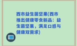 西市益生菌坚果(西市推出健康零食新品：益生菌坚果，满足口感与健康双需求)
