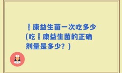 赑康益生菌一次吃多少(吃赑康益生菌的正确剂量是多少？)