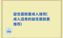 益生菌胶囊成人推荐(成人适用的益生菌胶囊推荐)