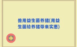 兽用益生菌养猪(用益生菌给养猪带来实惠)
