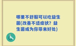 哪里不舒服可以吃益生菌(改善不适症状？益生菌或为你带来好处)