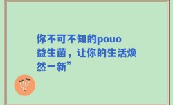你不可不知的pouo益生菌，让你的生活焕然一新”