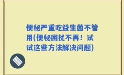 便秘严重吃益生菌不管用(便秘困扰不再！试试这些方法解决问题)