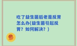 吃了益生菌后老是反胃怎么办(益生菌引起反胃？如何解决？)
