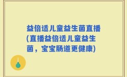 益倍适儿童益生菌直播(直播益倍适儿童益生菌，宝宝肠道更健康)
