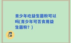 青少年吃益生菌粉可以吗(青少年可否食用益生菌粉？)