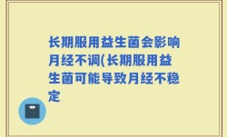 长期服用益生菌会影响月经不调(长期服用益生菌可能导致月经不稳定