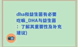 dha和益生菌有必要吃嘛_DHA与益生菌：了解其重要性及补充建议)