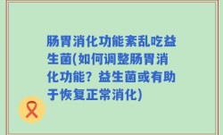 肠胃消化功能紊乱吃益生菌(如何调整肠胃消化功能？益生菌或有助于恢复正常消化)