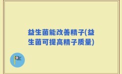 益生菌能改善精子(益生菌可提高精子质量)