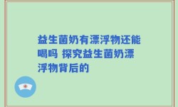 益生菌奶有漂浮物还能喝吗 探究益生菌奶漂浮物背后的