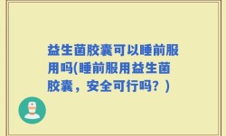 益生菌胶囊可以睡前服用吗(睡前服用益生菌胶囊，安全可行吗？)