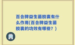 百合牌益生菌胶囊有什么作用(百合牌益生菌胶囊的功效有哪些？)