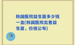 韩国医院益生菌多少钱一盒(韩国医院出售益生菌，价格公布)