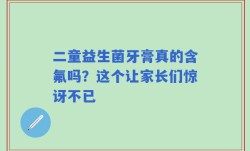 二童益生菌牙膏真的含氟吗？这个让家长们惊讶不已