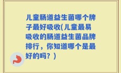 儿童肠道益生菌哪个牌子最好吸收(儿童最易吸收的肠道益生菌品牌排行，你知道哪个是最好的吗？)