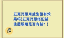 五更泻服用益生菌有效果吗(五更泻服搭配益生菌服用是否有益？)
