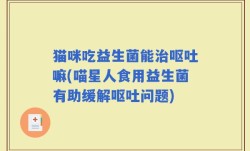 猫咪吃益生菌能治呕吐嘛(喵星人食用益生菌有助缓解呕吐问题)