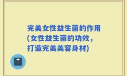 完美女性益生菌的作用(女性益生菌的功效，打造完美美容身材)