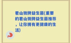君山微牌益生菌(重要的君山微牌益生菌推荐，让你拥有更健康的生活)