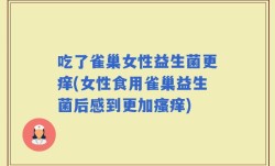 吃了雀巢女性益生菌更痒(女性食用雀巢益生菌后感到更加瘙痒)
