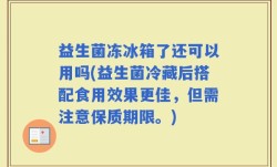 益生菌冻冰箱了还可以用吗(益生菌冷藏后搭配食用效果更佳，但需注意保质期限。)