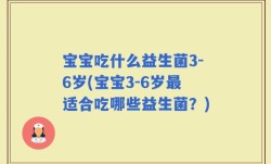宝宝吃什么益生菌3-6岁(宝宝3-6岁最适合吃哪些益生菌？)