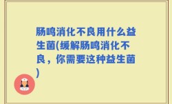 肠鸣消化不良用什么益生菌(缓解肠鸣消化不良，你需要这种益生菌)