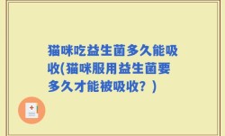 猫咪吃益生菌多久能吸收(猫咪服用益生菌要多久才能被吸收？)