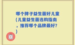 哪个牌子益生菌好儿童(儿童益生菌选购指南，推荐哪个品牌最好？)
