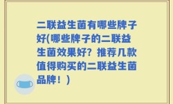 二联益生菌有哪些牌子好(哪些牌子的二联益生菌效果好？推荐几款值得购买的二联益生菌品牌！)