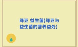 绿豆 益生菌(绿豆与益生菌的营养益处)