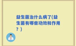 益生菌治什么病了(益生菌有哪些功效和作用？)