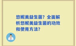 悠妮美益生菌？全面解析悠妮美益生菌的功效和使用方法？