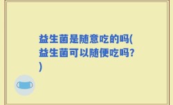 益生菌是随意吃的吗(益生菌可以随便吃吗？)