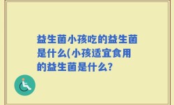 益生菌小孩吃的益生菌是什么(小孩适宜食用的益生菌是什么？