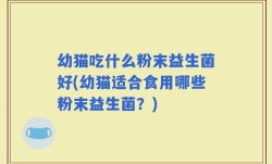 幼猫吃什么粉末益生菌好(幼猫适合食用哪些粉末益生菌？)