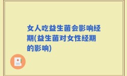 女人吃益生菌会影响经期(益生菌对女性经期的影响)