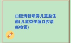口腔清新喷雾儿童益生菌(儿童益生菌口腔清新喷雾)