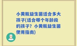 小黄瓶益生菌适合多大孩子(适合哪个年龄段的孩子？小黄瓶益生菌使用指南)